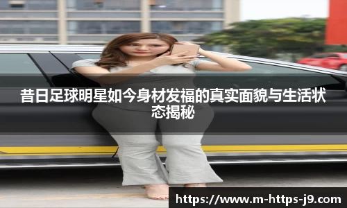 昔日足球明星如今身材发福的真实面貌与生活状态揭秘